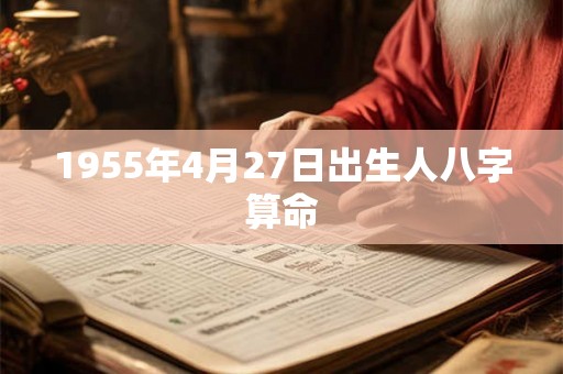 1955年4月27日出生人八字算命 1955年4月27日出生人八字算命