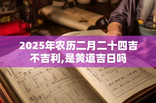 2025年农历二月二十四吉不吉利,是黄道吉日吗 2025年农历二月二十四吉不吉利,是黄道吉日吗
