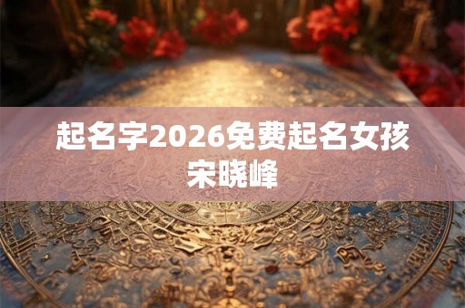 起名字2026免费起名女孩宋晓峰