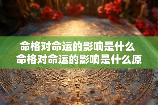 命格对命运的影响是什么 命格对命运的影响是什么原因 命格对命运的影响是什么 命格对命运的影响是什么原因