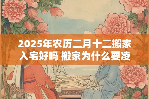 2025年农历二月十二搬家入宅好吗 搬家为什么要凌晨搬家