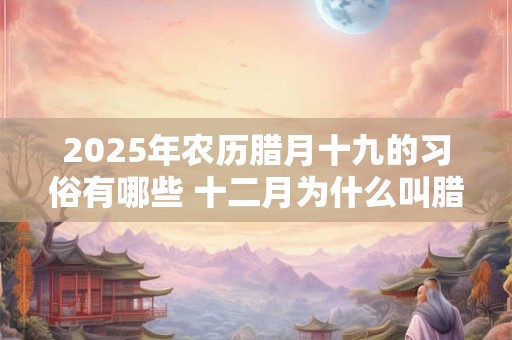 2025年农历腊月十九的习俗有哪些 十二月为什么叫腊月
