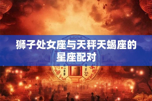 狮子处女座与天秤天蝎座的星座配对
