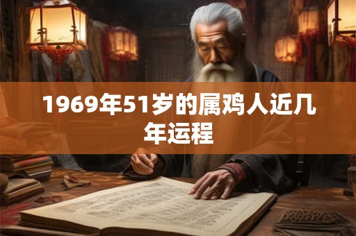 1969年51岁的属鸡人近几年运程 1969年51岁的属鸡人近几年运程