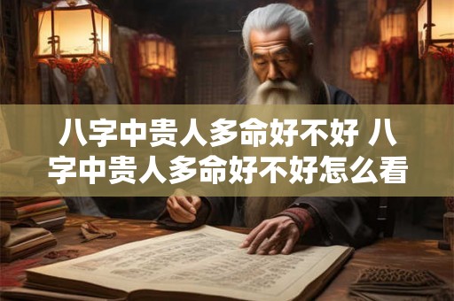 八字中贵人多命好不好 八字中贵人多命好不好怎么看