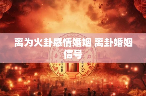 离为火卦感情婚姻 离卦婚姻信号