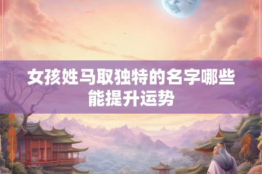 女孩姓马取独特的名字哪些能提升运势 女孩姓马取独特的名字哪些能提升运势
