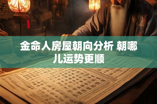 金命人房屋朝向分析 朝哪儿运势更顺 金命人房屋朝向分析 朝哪儿运势更顺