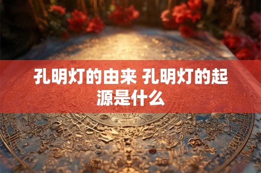 孔明灯的由来 孔明灯的起源是什么 孔明灯的由来 孔明灯的起源是什么