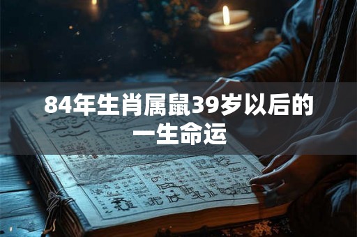 84年生肖属鼠39岁以后的一生命运 84年生肖属鼠39岁以后的一生命运