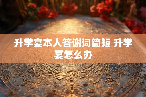 升学宴本人答谢词简短 升学宴怎么办 升学宴本人答谢词简短 升学宴怎么办