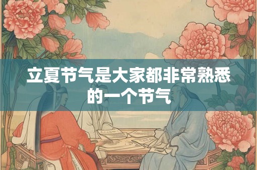 立夏节气是大家都非常熟悉的一个节气 立夏节气是大家都非常熟悉的一个节气