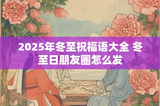 2025年冬至祝福语大全 冬至日朋友圈怎么发 2025年冬至祝福语大全 冬至日朋友圈怎么发