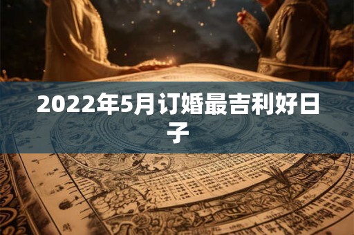 2022年5月订婚最吉利好日子 2022年5月订婚最吉利好日子