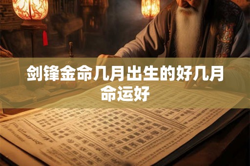 剑锋金命几月出生的好几月命运好 剑锋金命几月出生的好几月命运好