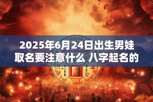 2025年6月24日出生男娃取名要注意什么 八字起名的禁忌 2025年6月24日出生男娃取名要注意什么 八字起名的禁忌