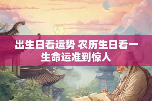 出生日看运势 农历生日看一生命运准到惊人 出生日看运势 农历生日看一生命运准到惊人