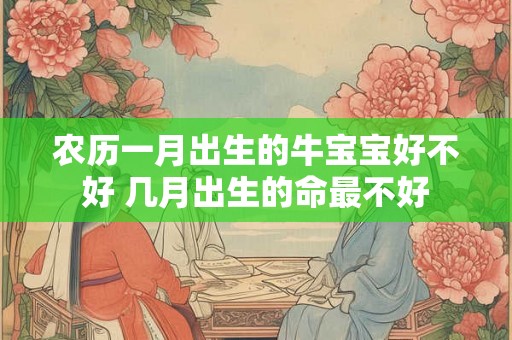 农历一月出生的牛宝宝好不好 几月出生的命最不好 农历一月出生的牛宝宝好不好 几月出生的命最不好