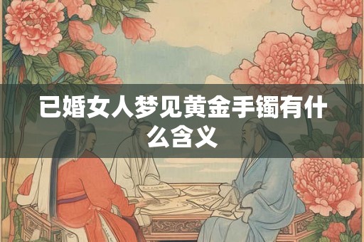 已婚女人梦见黄金手镯有什么含义