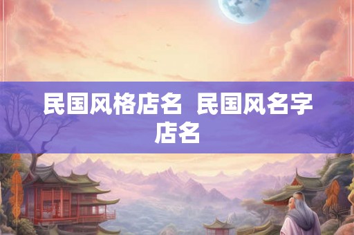 民国风格店名 民国风名字店名 民国风格店名 民国风名字店名