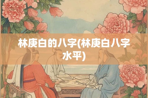 林庚白的八字(林庚白八字水平) 林庚白的八字(林庚白八字水平)