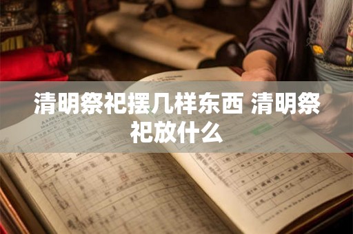 清明祭祀摆几样东西 清明祭祀放什么