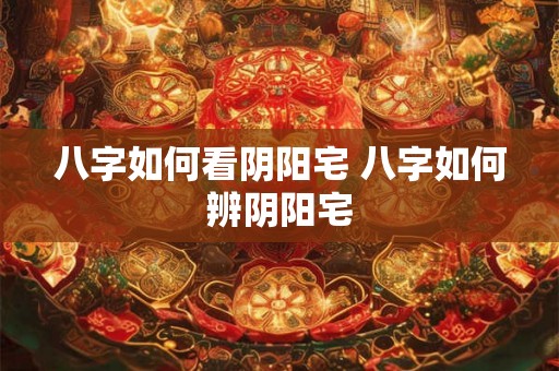 八字如何看阴阳宅 八字如何辨阴阳宅 八字如何看阴阳宅 八字如何辨阴阳宅