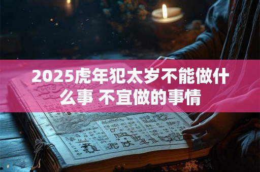 2025虎年犯太岁不能做什么事 不宜做的事情 2025虎年犯太岁不能做什么事 不宜做的事情