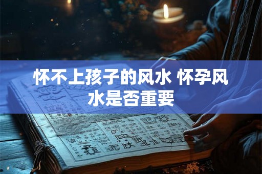 怀不上孩子的风水 怀孕风水是否重要 怀不上孩子的风水 怀孕风水是否重要