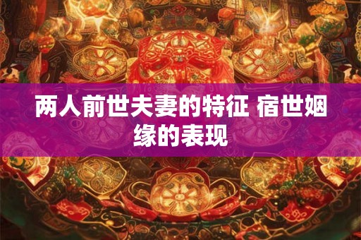 两人前世夫妻的特征 宿世姻缘的表现 两人前世夫妻的特征 宿世姻缘的表现