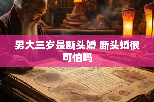 男大三岁是断头婚 断头婚很可怕吗 男大三岁是断头婚 断头婚很可怕吗
