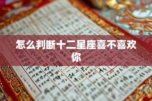 怎么判断十二星座喜不喜欢你 怎么判断十二星座喜不喜欢你