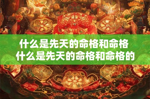 什么是先天的命格和命格 什么是先天的命格和命格的区别 什么是先天的命格和命格 什么是先天的命格和命格的区别