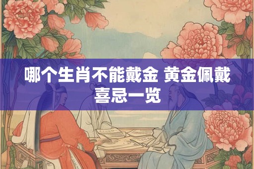 哪个生肖不能戴金 黄金佩戴喜忌一览 哪个生肖不能戴金 黄金佩戴喜忌一览
