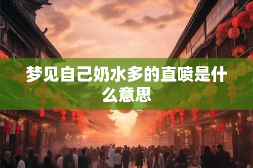 梦见自己奶水多的直喷是什么意思 梦见自己奶水多的直喷是什么意思