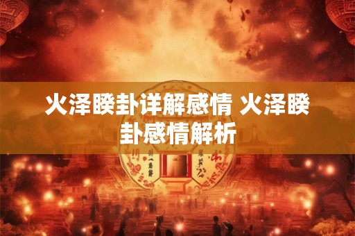 火泽睽卦详解感情 火泽睽卦感情解析 火泽睽卦详解感情 火泽睽卦感情解析