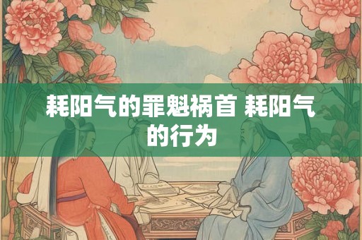 耗阳气的罪魁祸首 耗阳气的行为 耗阳气的罪魁祸首 耗阳气的行为