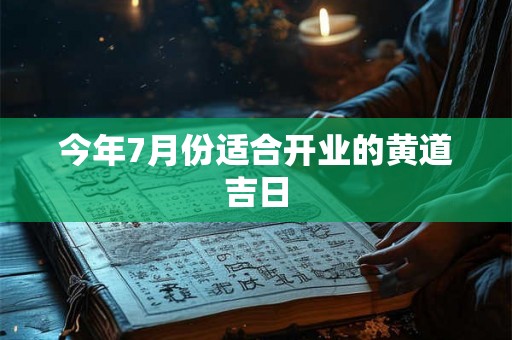 今年7月份适合开业的黄道吉日 今年7月份适合开业的黄道吉日