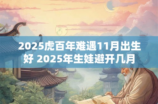 2025虎百年难遇11月出生好 2025年生娃避开几月