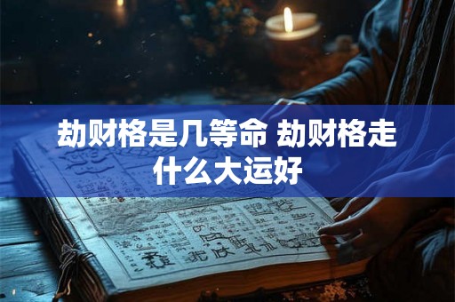 劫财格是几等命 劫财格走什么大运好 劫财格是几等命 劫财格走什么大运好
