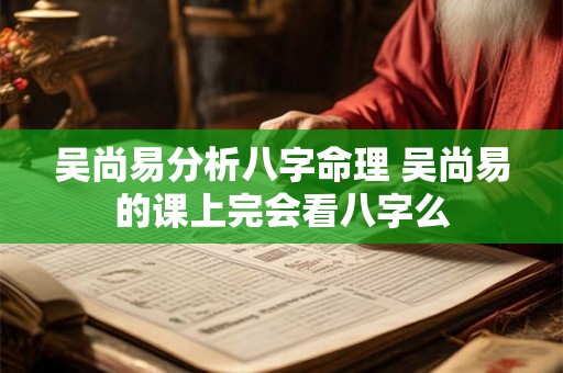 吴尚易分析八字命理 吴尚易的课上完会看八字么