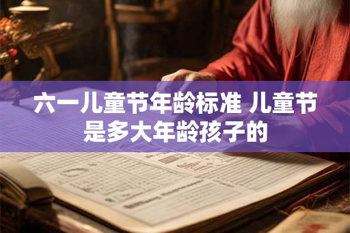 六一儿童节年龄标准 儿童节是多大年龄孩子的 六一儿童节年龄标准 儿童节是多大年龄孩子的