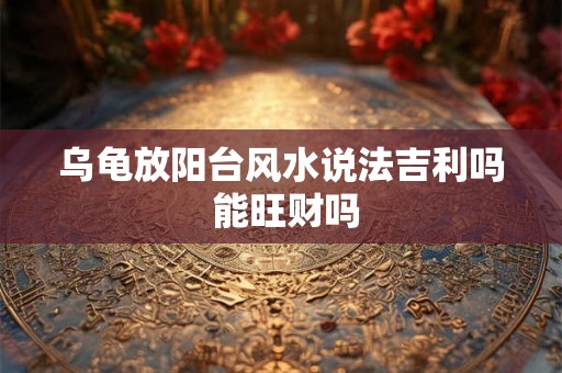 乌龟放阳台风水说法吉利吗 能旺财吗 乌龟放阳台风水说法吉利吗 能旺财吗