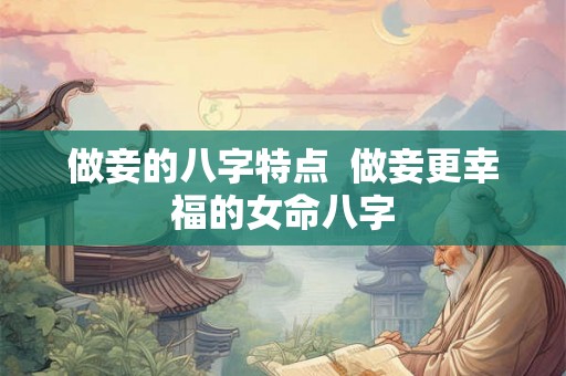 做妾的八字特点 做妾更幸福的女命八字 做妾的八字特点 做妾更幸福的女命八字