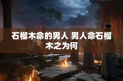 石榴木命的男人 男人命石榴木之为何