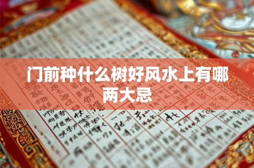 门前种什么树好风水上有哪两大忌 门前种什么树好风水上有哪两大忌