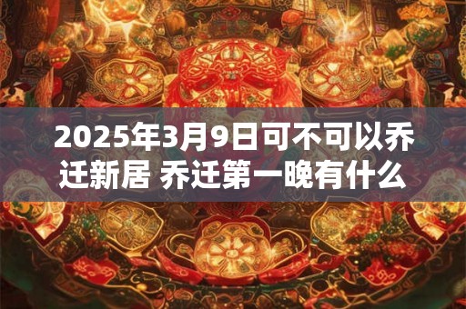 2025年3月9日可不可以乔迁新居 乔迁第一晚有什么禁忌 2025年3月9日可不可以乔迁新居 乔迁第一晚有什么禁忌