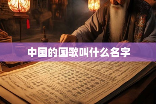 中国的国歌叫什么名字 中国的国歌叫什么名字