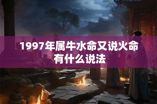 1997年属牛水命又说火命 有什么说法