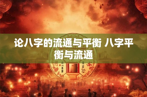 论八字的流通与平衡 八字平衡与流通 论八字的流通与平衡 八字平衡与流通